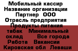 Мобильный кассир › Название организации ­ Партнер, ООО › Отрасль предприятия ­ Продукты питания, табак › Минимальный оклад ­ 1 - Все города Работа » Вакансии   . Кировская обл.,Леваши д.